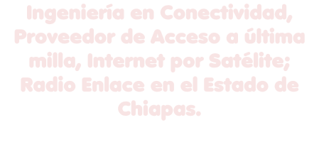 Ingeniería en Conectividad, Proveedor de Acceso a última  milla, Internet por Satélite; Radio Enlace en el Estado de Chiapas.
