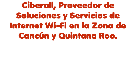 Ciberall, Proveedor de Soluciones y Servicios de Internet Wi-Fi en la Zona de Cancún y Quintana Roo.